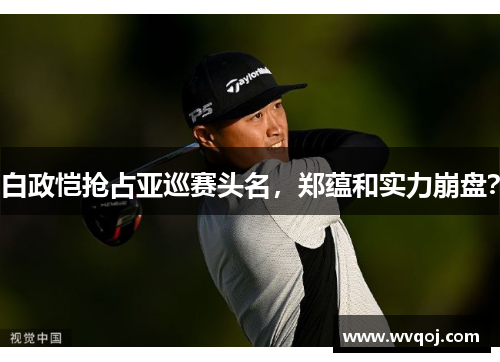 白政恺抢占亚巡赛头名，郑蕴和实力崩盘？