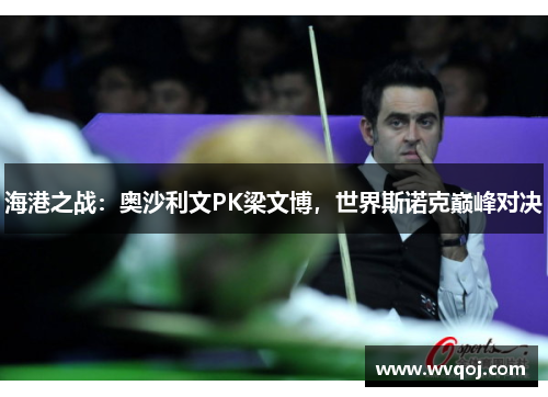 海港之战：奥沙利文PK梁文博，世界斯诺克巅峰对决