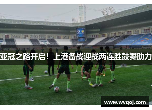 亚冠之路开启！上港备战迎战两连胜鼓舞助力