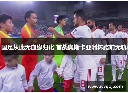 国足从此无血缘归化 首战奥斯卡亚洲杯路前无轨