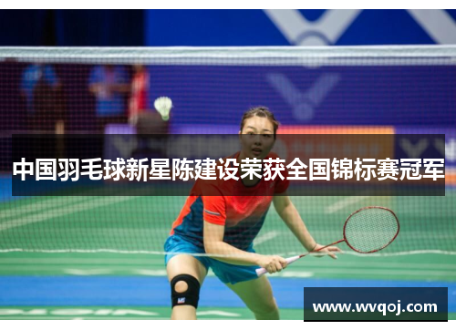 中国羽毛球新星陈建设荣获全国锦标赛冠军